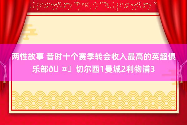 两性故事 昔时十个赛季转会收入最高的英超俱乐部?切尔西1曼城2利物浦3