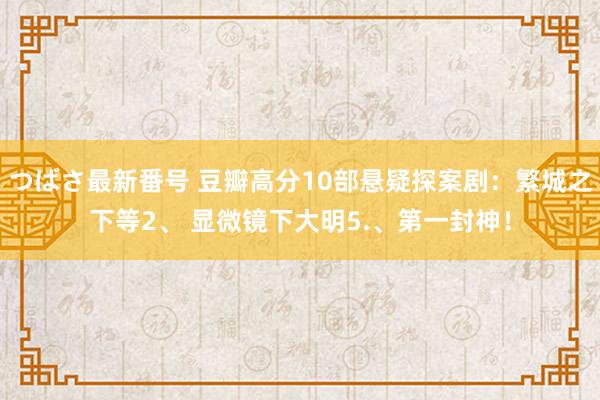 つばさ最新番号 豆瓣高分10部悬疑探案剧：繁城之下等2、 显微镜下大明5.、第一封神！