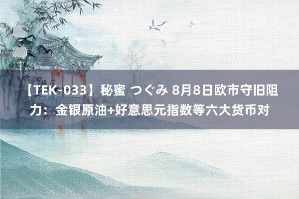 【TEK-033】秘蜜 つぐみ 8月8日欧市守旧阻力：金银原油+好意思元指数等六大货币对