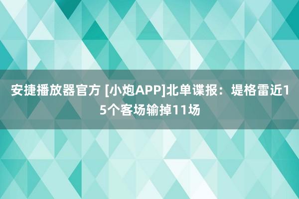 安捷播放器官方 [小炮APP]北单谍报：堤格雷近15个客场输掉11场