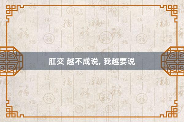 肛交 越不成说， 我越要说