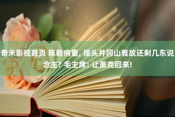 奇米影视首页 陈毅病重， 接头井冈山雅故还剩几东说念主? 毛主席: 让萧克回来!