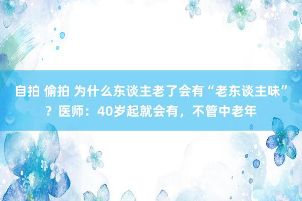 自拍 偷拍 为什么东谈主老了会有“老东谈主味”？医师：40岁起就会有，不管中老年
