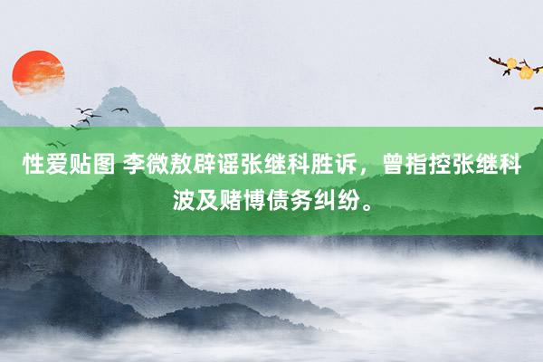 性爱贴图 李微敖辟谣张继科胜诉，曾指控张继科波及赌博债务纠纷。