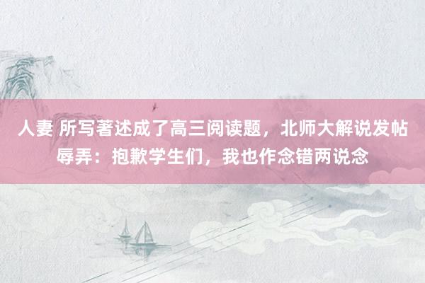 人妻 所写著述成了高三阅读题，北师大解说发帖辱弄：抱歉学生们，我也作念错两说念