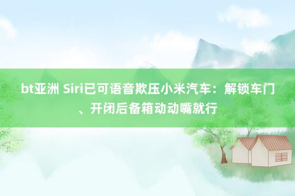 bt亚洲 Siri已可语音欺压小米汽车：解锁车门、开闭后备箱动动嘴就行