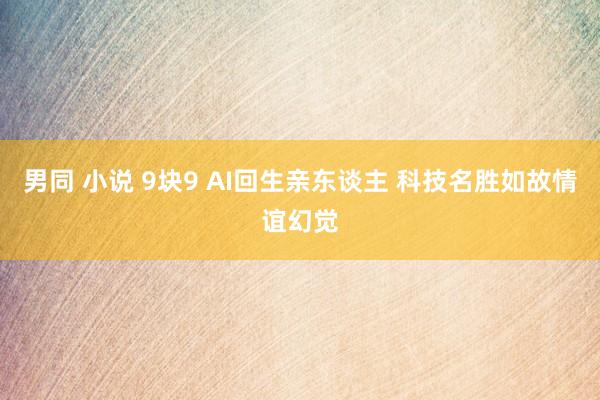 男同 小说 9块9 AI回生亲东谈主 科技名胜如故情谊幻觉