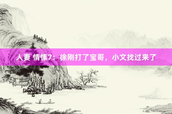 人妻 情愫7：徐刚打了宝哥，小文找过来了