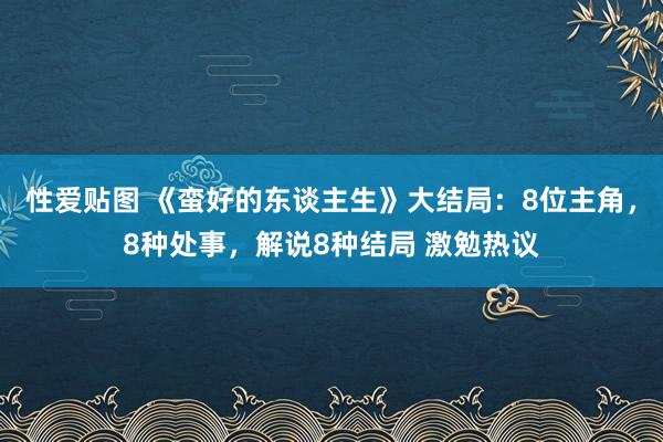 性爱贴图 《蛮好的东谈主生》大结局：8位主角，8种处事，解说8种结局 激勉热议