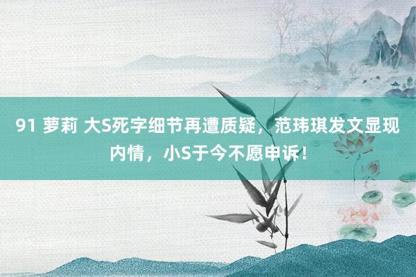 91 萝莉 大S死字细节再遭质疑，范玮琪发文显现内情，小S于今不愿申诉！