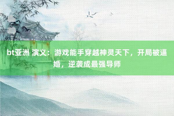 bt亚洲 演义：游戏能手穿越神灵天下，开局被逼婚，逆袭成最强导师