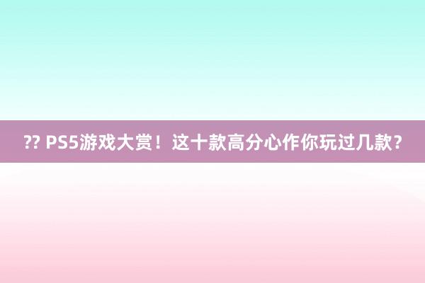 ?? PS5游戏大赏！这十款高分心作你玩过几款？