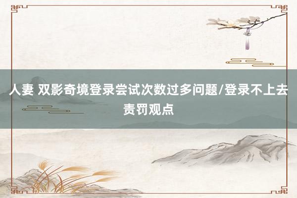 人妻 双影奇境登录尝试次数过多问题/登录不上去责罚观点