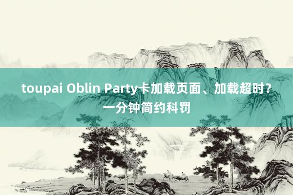 toupai Oblin Party卡加载页面、加载超时？一分钟简约科罚