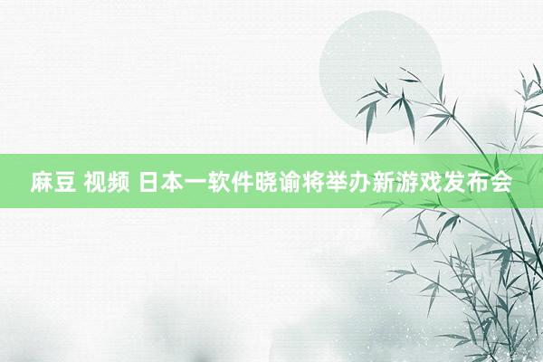 麻豆 视频 日本一软件晓谕将举办新游戏发布会