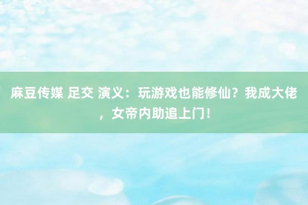 麻豆传媒 足交 演义：玩游戏也能修仙？我成大佬，女帝内助追上门！