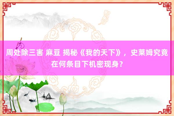 周处除三害 麻豆 揭秘《我的天下》，史莱姆究竟在何条目下机密现身？