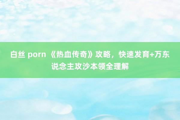 白丝 porn 《热血传奇》攻略，快速发育+万东说念主攻沙本领全理解