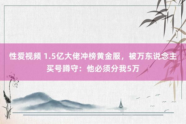 性爱视频 1.5亿大佬冲榜黄金服，被万东说念主买号蹲守：他必须分我5万