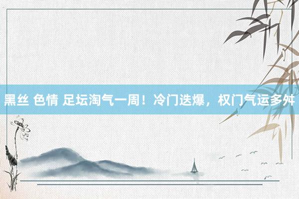 黑丝 色情 足坛淘气一周！冷门迭爆，权门气运多舛