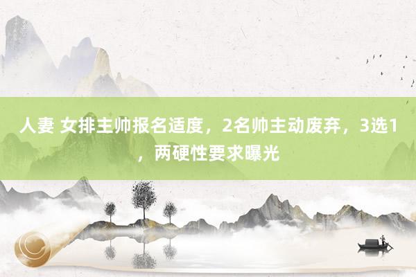 人妻 女排主帅报名适度，2名帅主动废弃，3选1，两硬性要求曝光