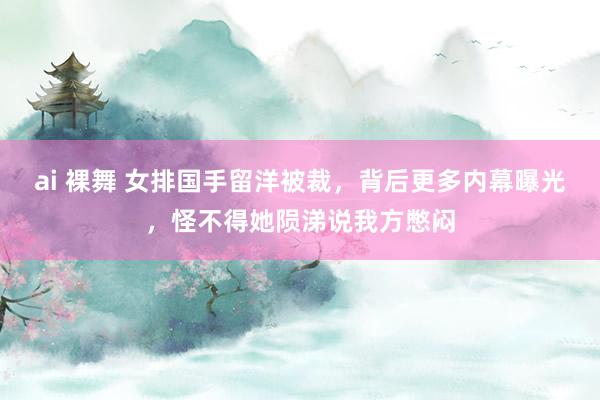 ai 裸舞 女排国手留洋被裁，背后更多内幕曝光，怪不得她陨涕说我方憋闷