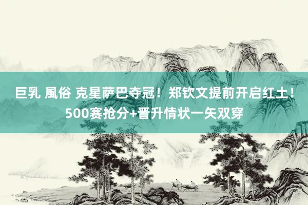 巨乳 風俗 克星萨巴夺冠！郑钦文提前开启红土！500赛抢分+晋升情状一矢双穿