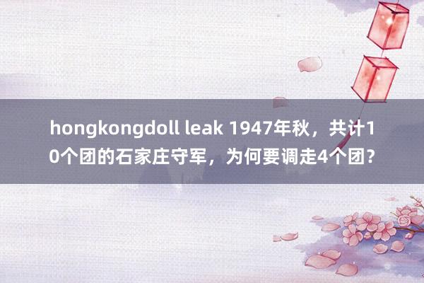 hongkongdoll leak 1947年秋，共计10个团的石家庄守军，为何要调走4个团？