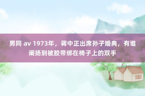 男同 av 1973年，蒋中正出席孙子婚典，有谁阐扬到被胶带绑在椅子上的双手