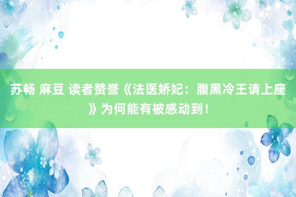 苏畅 麻豆 读者赞誉《法医娇妃：腹黑冷王请上座》为何能有被感动到！