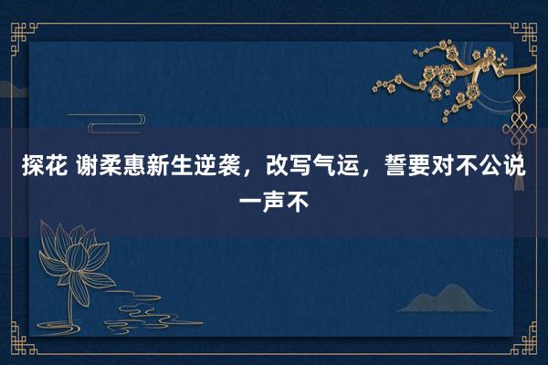 探花 谢柔惠新生逆袭，改写气运，誓要对不公说一声不
