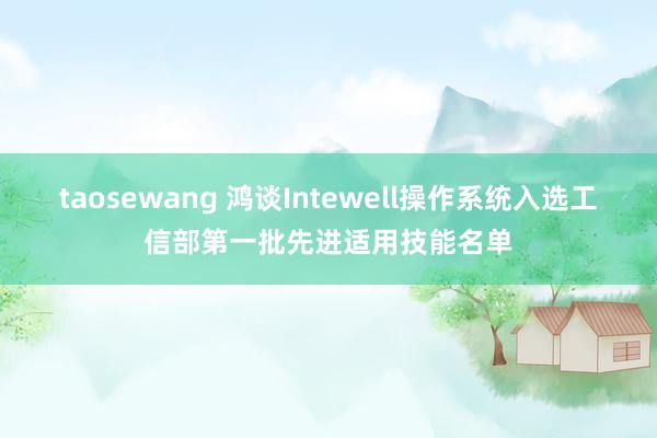 taosewang 鸿谈Intewell操作系统入选工信部第一批先进适用技能名单