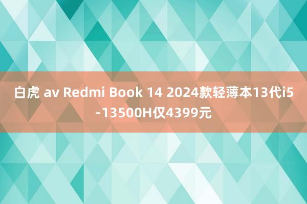 白虎 av Redmi Book 14 2024款轻薄本13代i5-13500H仅4399元