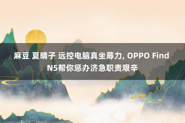 麻豆 夏晴子 远控电脑真坐蓐力， OPPO Find N5帮你惩办济急职责艰辛