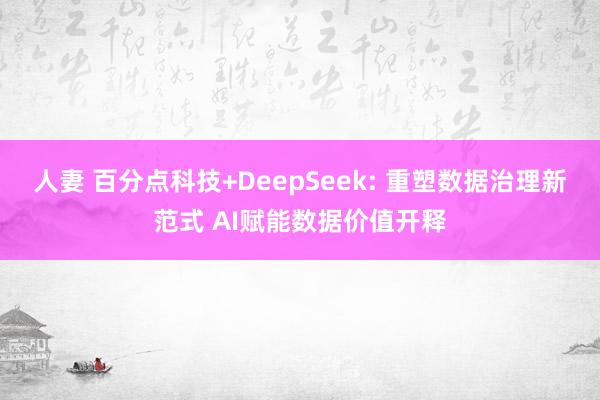 人妻 百分点科技+DeepSeek: 重塑数据治理新范式 AI赋能数据价值开释