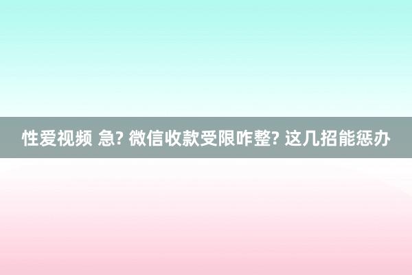 性爱视频 急? 微信收款受限咋整? 这几招能惩办