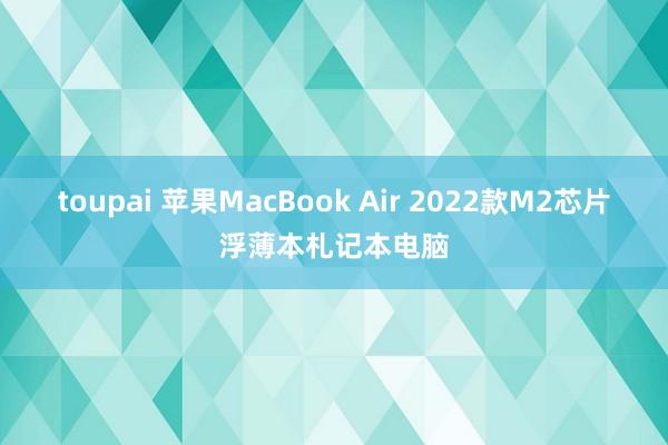 toupai 苹果MacBook Air 2022款M2芯片浮薄本札记本电脑