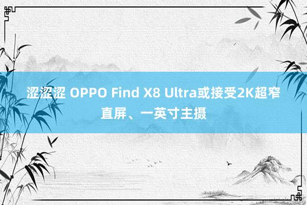 涩涩涩 OPPO Find X8 Ultra或接受2K超窄直屏、一英寸主摄