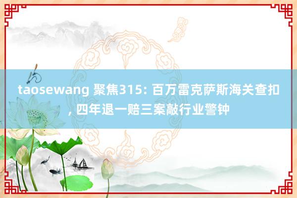 taosewang 聚焦315: 百万雷克萨斯海关查扣， 四年退一赔三案敲行业警钟