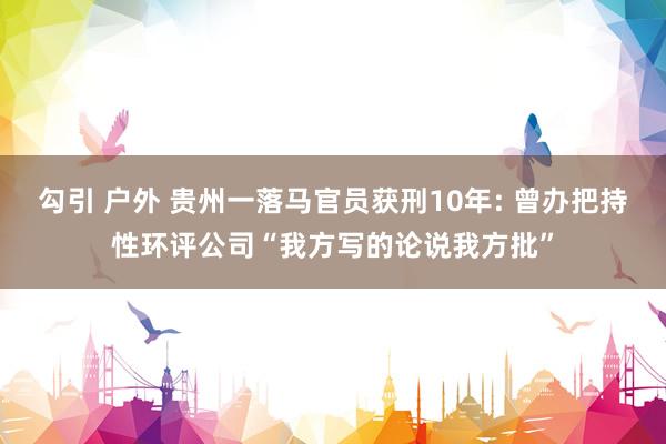勾引 户外 贵州一落马官员获刑10年: 曾办把持性环评公司“我方写的论说我方批”