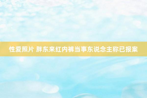性爱照片 胖东来红内裤当事东说念主称已报案