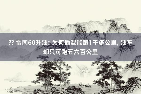 ?? 雷同60升油: 为何插混能跑1千多公里， 油车却只可跑五六百公里