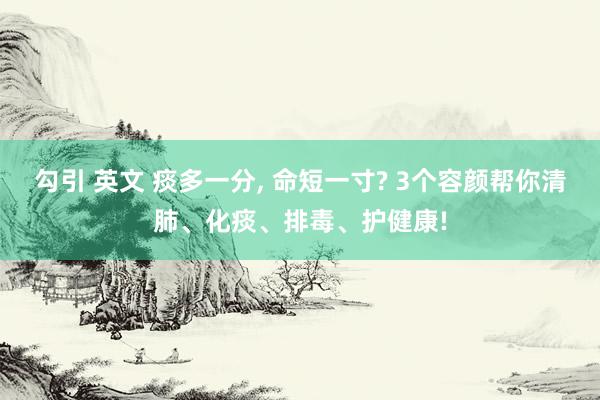 勾引 英文 痰多一分， 命短一寸? 3个容颜帮你清肺、化痰、排毒、护健康!