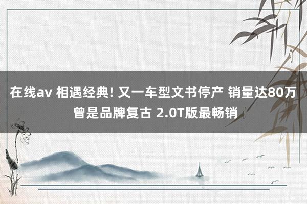 在线av 相遇经典! 又一车型文书停产 销量达80万 曾是品牌复古 2.0T版最畅销