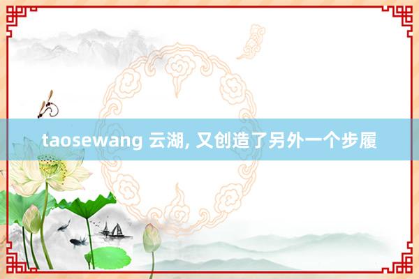 taosewang 云湖， 又创造了另外一个步履