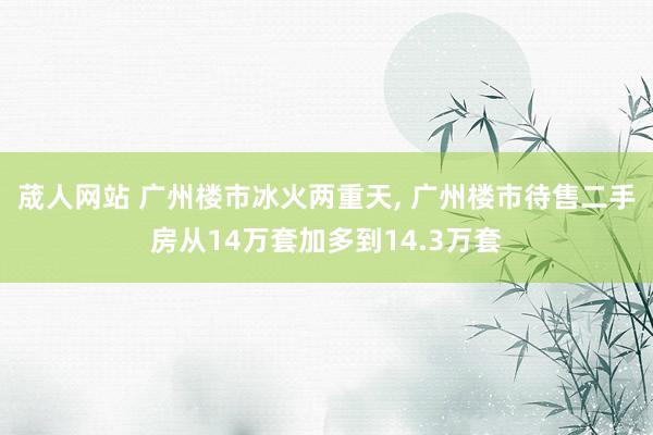 荿人网站 广州楼市冰火两重天， 广州楼市待售二手房从14万套加多到14.3万套