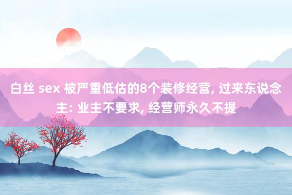 白丝 sex 被严重低估的8个装修经营， 过来东说念主: 业主不要求， 经营师永久不提