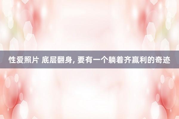 性爱照片 底层翻身， 要有一个躺着齐赢利的奇迹