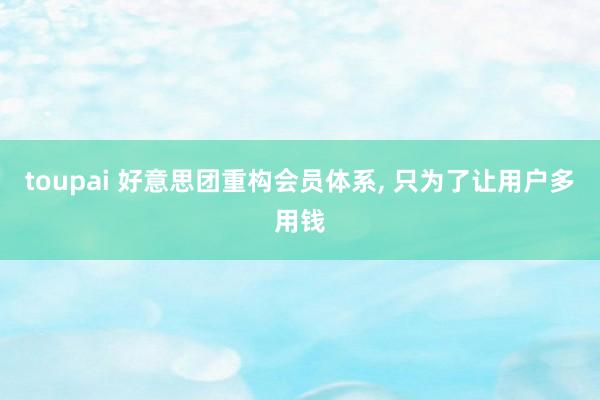 toupai 好意思团重构会员体系， 只为了让用户多用钱