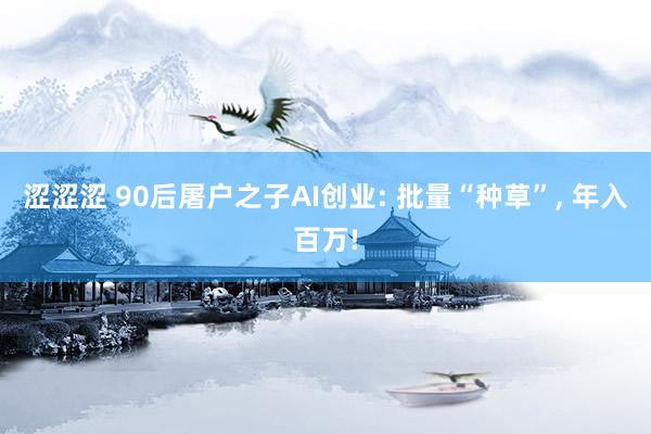 涩涩涩 90后屠户之子AI创业: 批量“种草”， 年入百万!